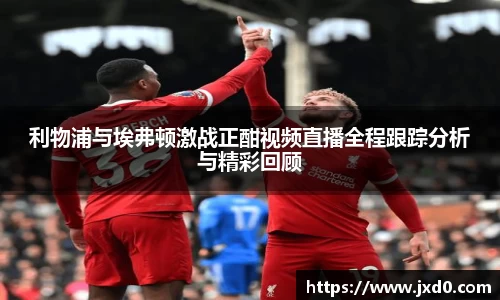 利物浦与埃弗顿激战正酣视频直播全程跟踪分析与精彩回顾