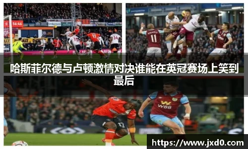 哈斯菲尔德与卢顿激情对决谁能在英冠赛场上笑到最后